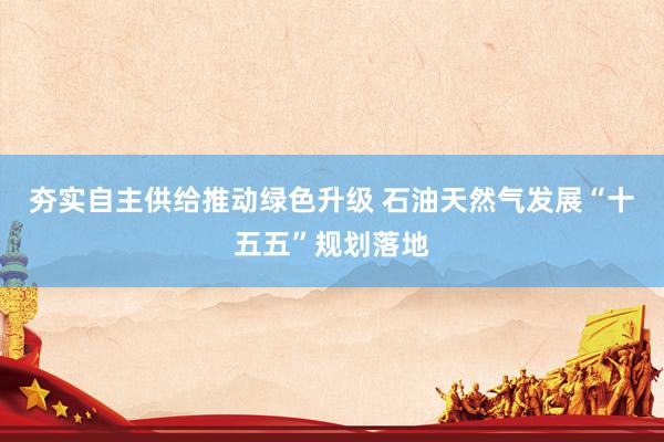 夯实自主供给推动绿色升级 石油天然气发展“十五五”规划落地