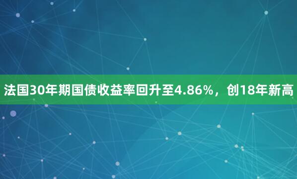 法国30年期国债收益率回升至4.86%，创18年新高
