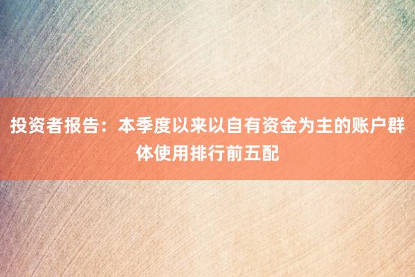 投资者报告：本季度以来以自有资金为主的账户群体使用排行前五配
