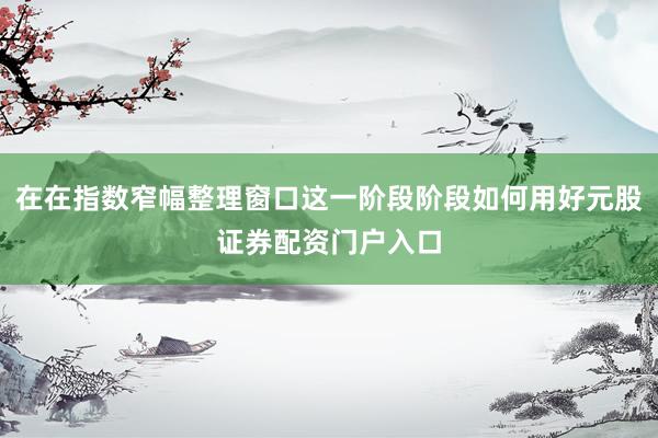 在在指数窄幅整理窗口这一阶段阶段如何用好元股证券配资门户入口