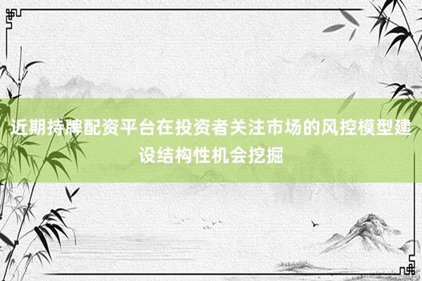 近期持牌配资平台在投资者关注市场的风控模型建设结构性机会挖掘