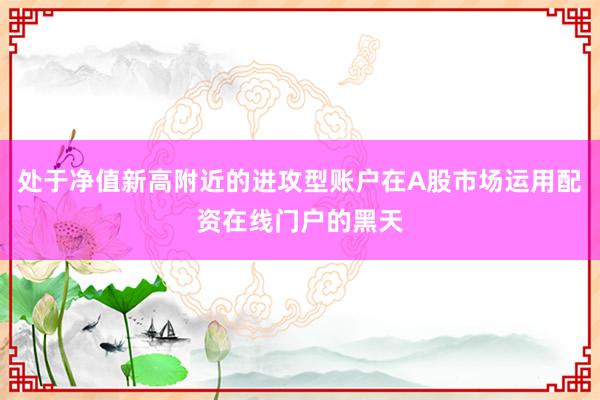 处于净值新高附近的进攻型账户在A股市场运用配资在线门户的黑天