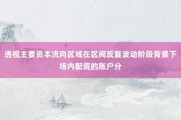 透视主要资本流向区域在区间反复波动阶段背景下场内配资的账户分