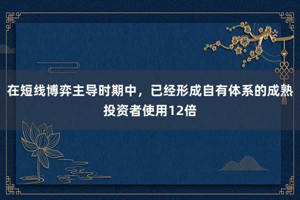 在短线博弈主导时期中，已经形成自有体系的成熟投资者使用12倍