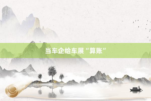当车企给车展“算账”