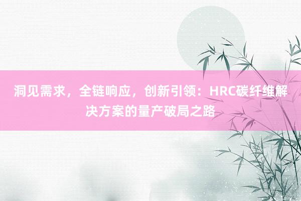 洞见需求，全链响应，创新引领：HRC碳纤维解决方案的量产破局之路