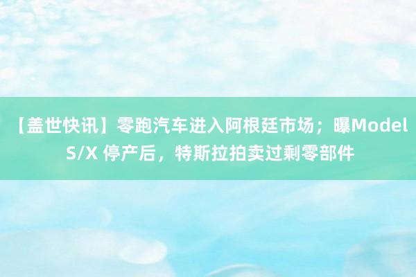 【盖世快讯】零跑汽车进入阿根廷市场；曝Model S/X 停产后，特斯拉拍卖过剩零部件