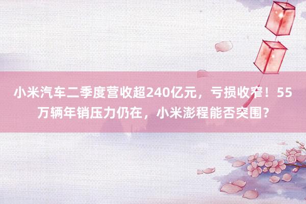 小米汽车二季度营收超240亿元，亏损收窄！55万辆年销压力仍在，小米澎程能否突围？