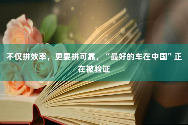 不仅拼效率，更要拼可靠，“最好的车在中国”正在被验证