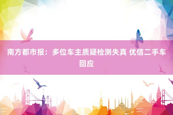南方都市报：多位车主质疑检测失真 优信二手车回应
