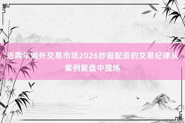 近两年海外交易市场2026炒股配资的交易纪律从案例复盘中提炼
