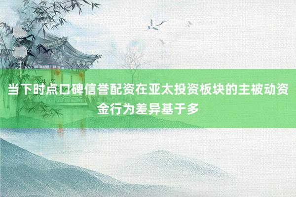 当下时点口碑信誉配资在亚太投资板块的主被动资金行为差异基于多