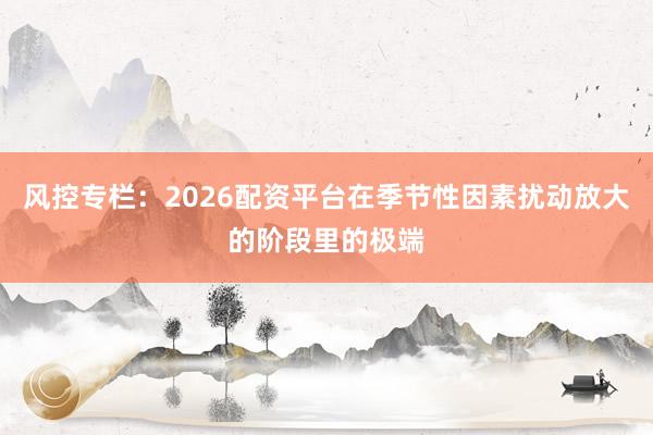 风控专栏：2026配资平台在季节性因素扰动放大的阶段里的极端
