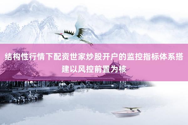 结构性行情下配资世家炒股开户的监控指标体系搭建以风控前置为核