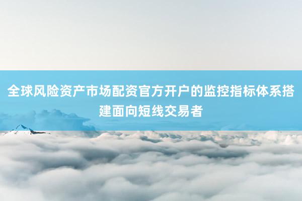 全球风险资产市场配资官方开户的监控指标体系搭建面向短线交易者