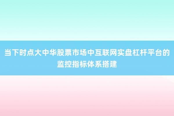当下时点大中华股票市场中互联网实盘杠杆平台的监控指标体系搭建
