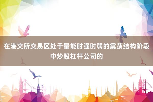 在港交所交易区处于量能时强时弱的震荡结构阶段中炒股杠杆公司的
