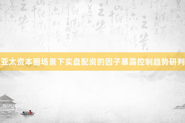 亚太资本圈场景下实盘配资的因子暴露控制趋势研判