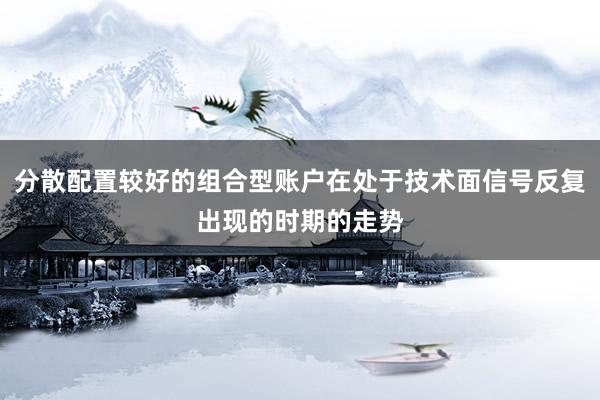分散配置较好的组合型账户在处于技术面信号反复出现的时期的走势