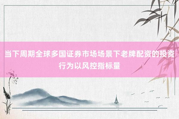 当下周期全球多国证券市场场景下老牌配资的投资行为以风控指标量