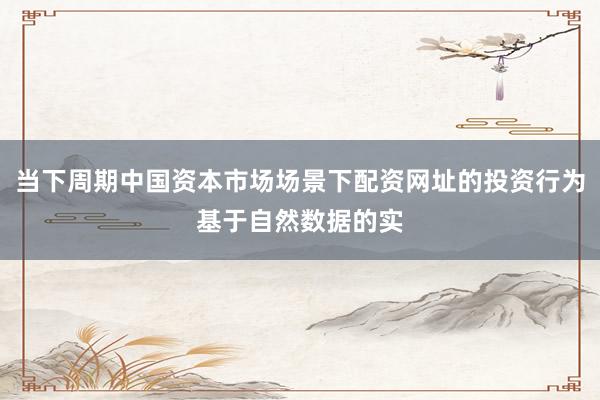 当下周期中国资本市场场景下配资网址的投资行为基于自然数据的实
