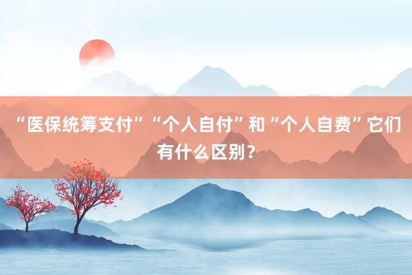 “医保统筹支付”“个人自付”和“个人自费”它们有什么区别？