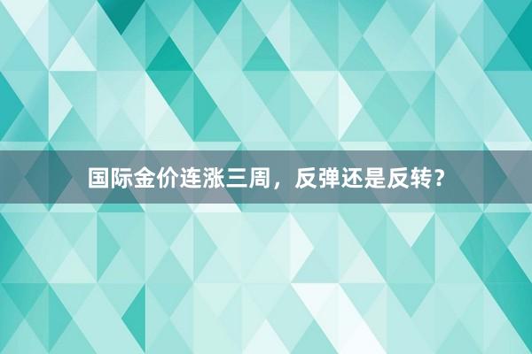国际金价连涨三周，反弹还是反转？