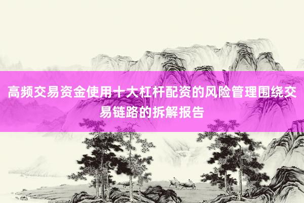 高频交易资金使用十大杠杆配资的风险管理围绕交易链路的拆解报告