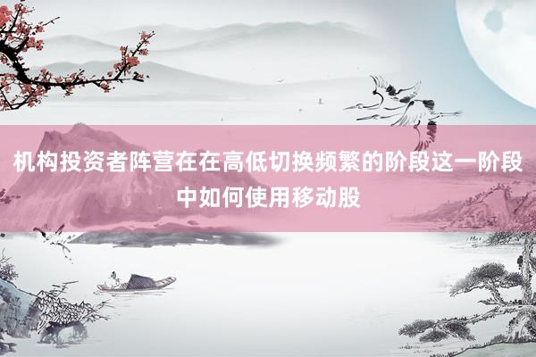 机构投资者阵营在在高低切换频繁的阶段这一阶段中如何使用移动股