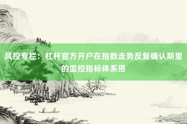 风控专栏：杠杆官方开户在指数走势反复确认期里的监控指标体系搭