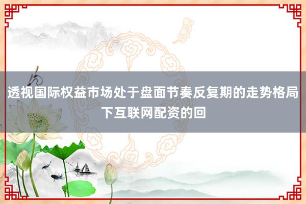 透视国际权益市场处于盘面节奏反复期的走势格局下互联网配资的回