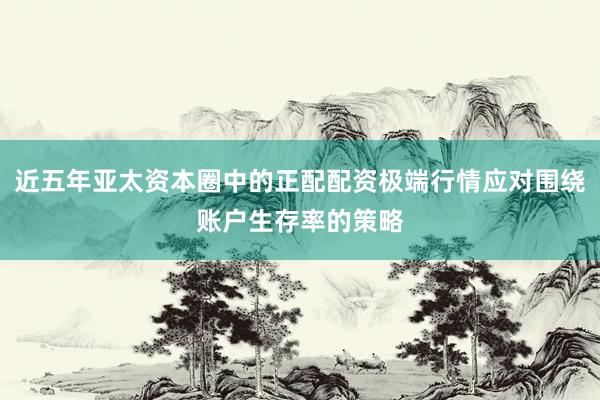 近五年亚太资本圈中的正配配资极端行情应对围绕账户生存率的策略