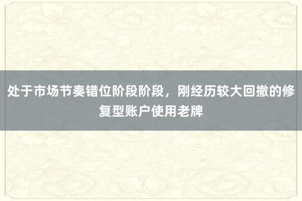 处于市场节奏错位阶段阶段，刚经历较大回撤的修复型账户使用老牌