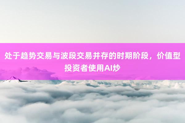 处于趋势交易与波段交易并存的时期阶段，价值型投资者使用AI炒