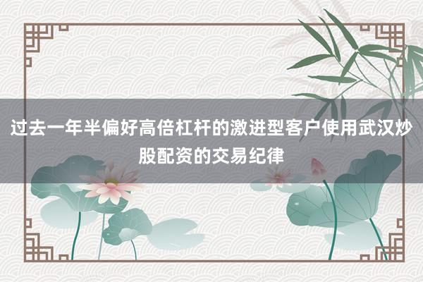 过去一年半偏好高倍杠杆的激进型客户使用武汉炒股配资的交易纪律