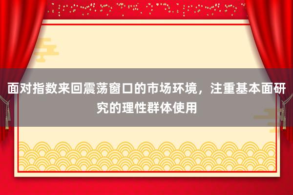 面对指数来回震荡窗口的市场环境，注重基本面研究的理性群体使用