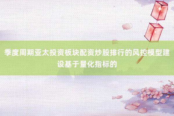 季度周期亚太投资板块配资炒股排行的风控模型建设基于量化指标的