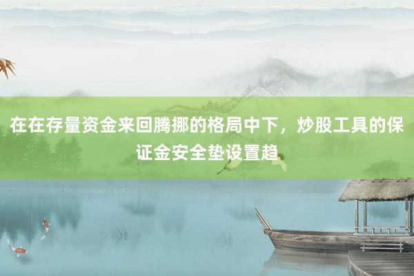 在在存量资金来回腾挪的格局中下，炒股工具的保证金安全垫设置趋