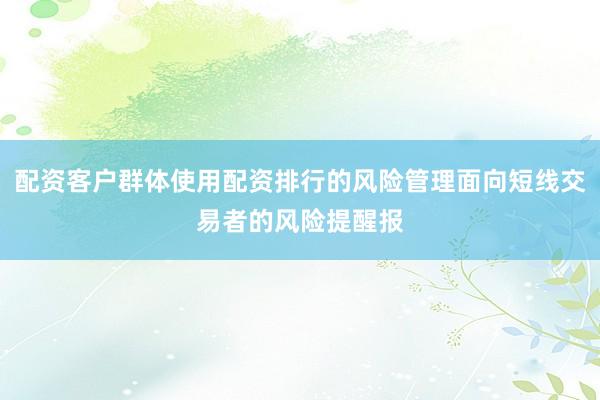 配资客户群体使用配资排行的风险管理面向短线交易者的风险提醒报