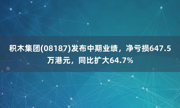 积木集团(08187)发布中期业绩，净亏损647.5万港元，同比扩大64.7%