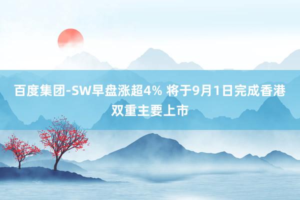 百度集团-SW早盘涨超4% 将于9月1日完成香港双重主要上市