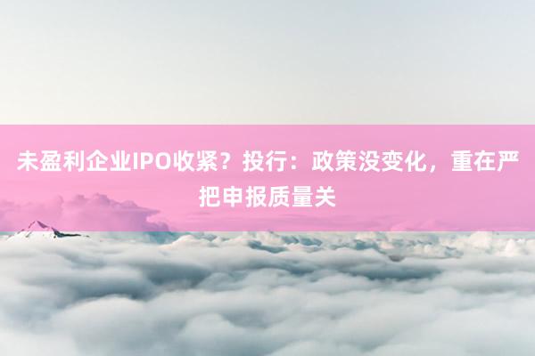 未盈利企业IPO收紧？投行：政策没变化，重在严把申报质量关