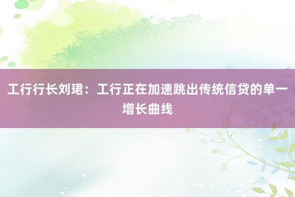 工行行长刘珺：工行正在加速跳出传统信贷的单一增长曲线