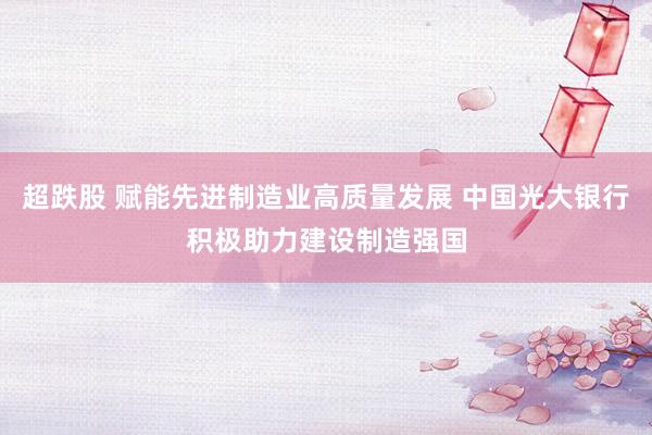 超跌股 赋能先进制造业高质量发展 中国光大银行积极助力建设制造强国