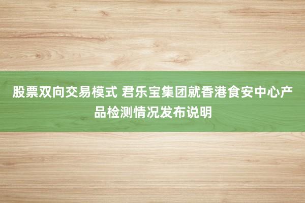 股票双向交易模式 君乐宝集团就香港食安中心产品检测情况发布说明
