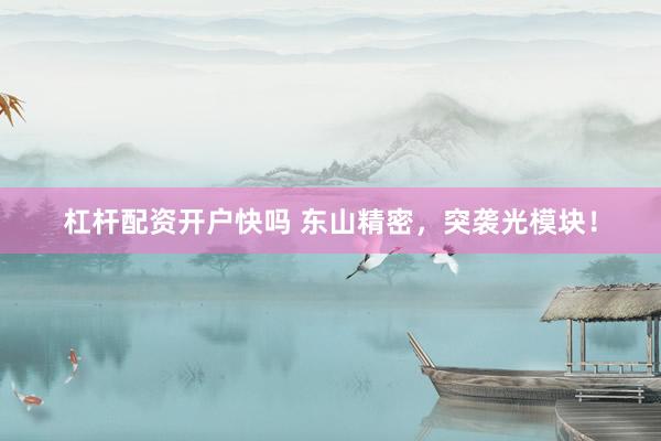 杠杆配资开户快吗 东山精密，突袭光模块！