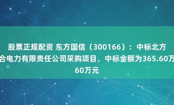 股票正规配资 东方国信（300166）：中标北方联合电力有限责任公司采购项目，中标金额为365.60万元