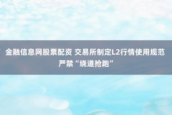 金融信息网股票配资 交易所制定L2行情使用规范 严禁“绕道抢跑”
