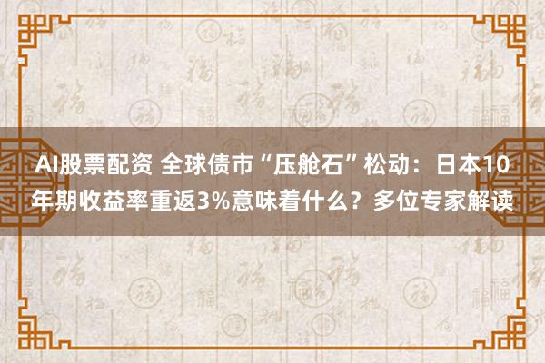 AI股票配资 全球债市“压舱石”松动：日本10年期收益率重返3%意味着什么？多位专家解读