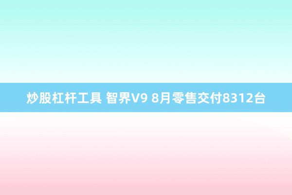 炒股杠杆工具 智界V9 8月零售交付8312台